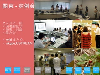 関東 - 定例会   ２ヶ月に一回 ・図書館見学 ・発表、討論 ・飲み会   ・ wiki まとめ ・ skype,USTREAM   