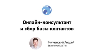 Онлайн-консультант
и сбор базы контактов
Молчанский Андрей
Евангелист LiveTex

 