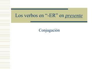 Los verbos en “-ER” en presente Conjugación 