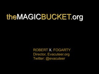 ROBERT X. FOGARTY
Director, Evacuteer.org
Twitter: @evacuteer
theMAGICBUCKET.org
 