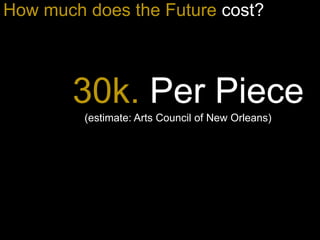How much does the Future cost?
30k. Per Piece
(estimate: Arts Council of New Orleans)
 