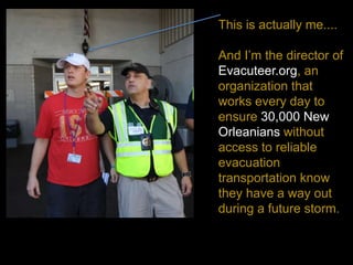 This is actually me....
And Im the director of
Evacuteer.org, an
organization that
works every day to
ensure 30,000 New
Orleanians without
access to reliable
evacuation
transportation know
they have a way out
during a future storm.
 