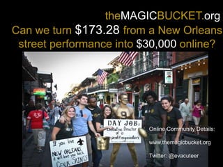theMAGICBUCKET.org
Can we turn $173.28 from a New Orleans
street performance into $30,000 online?
D
Online Community Details:
www.themagicbucket.org
Twitter: @evacuteer
 