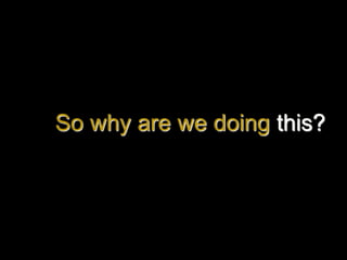 So why are we doing this?
 
