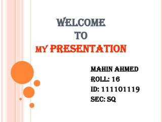 WELCOME
       TO
MY PRESENTATION

         MAHIN AHMED
         ROLL: 16
         ID: 111101119
         SEC: SQ
 