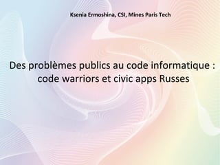 Des problèmes publics au code informatique :
code warriors et civic apps Russes
Ksenia Ermoshina, CSI, Mines Paris Tech
 