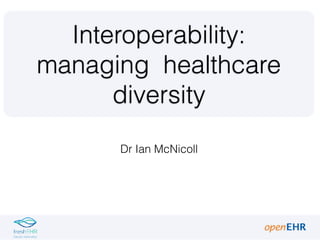 Dr Ian McNicoll
Interoperability:
managing healthcare
diversity
 