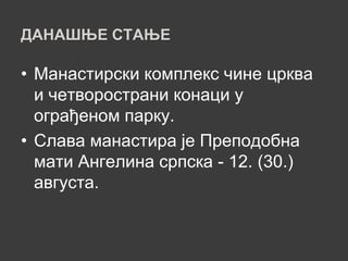 ДАНАШЊЕ СТАЊЕ

• Манастирски комплекс чине црква
  и четворострани конаци у
  ограђеном парку.
• Слава манастира је Преподобна
  мати Ангелина српска - 12. (30.)
  августа.
 