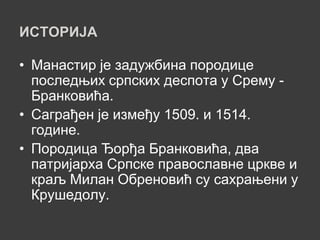 ИСТОРИЈА

• Манастир је задужбина породице
  последњих српских деспота у Срему -
  Бранковића.
• Саграђен је између 1509. и 1514.
  године.
• Породица Ђорђа Бранковића, два
  патријарха Српске православне цркве и
  краљ Милан Обреновић су сахрањени у
  Крушедолу.
 