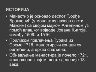 ИСТОРИЈА
• Манастир је основао деспот Ђорђе
  Бранковић (у монаштву назван свети
  Максим) са својом мајком Ангелином уз
  помоћ влашког војводе Јована Њагоја,
  између 1509. и 1516.
• Приликом повлачења Турака из
  Срема 1716. манастирски конаци су
  оштећени, а црква спаљена.
• Обнављање манастира је почело 1721.
  и завршено крајем шесте деценије 18.
  века.
 