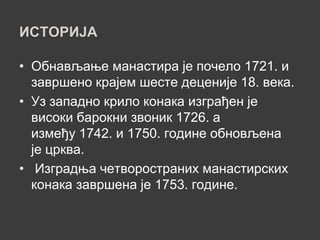 ИСТОРИЈА

• Обнављање манастира је почело 1721. и
  завршено крајем шесте деценије 18. века.
• Уз западно крило конака изграђен је
  високи барокни звоник 1726. а
  између 1742. и 1750. године обновљена
  је црква.
• Изградња четвоространих манастирских
  конака завршена је 1753. године.
 