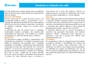 Introdução à instalação com relés
A Finder propõe uma inovativa solução para as instalações
elétricas de iluminação, desenvolvida sob a aplicação de
relés de impulso.
Economia e flexibilidade
Acionar pontos de luz a partir de vários locais, com
considerável distância entre os acionamentos, com o
emprego de interruptores paralelos (3 fios) e intermediários
(4 fios) para tal, torna custosa e demorada a realização
de qualquer instalação, mesmo em circuitos pouco
complexos.
A aplicação de relés de impulso torna a instalação
extremamente rápida e vantajosa, não somente pela
simplicidade da aplicação, mas também por reduzir
sensivelmente os custos de mão de obra e material.
Simplicidade
Os interruptores simples, paralelos e intermediários são
substituídos por pulsadores, ou também conhecidos como
botões de campainha. Isso possibilita que o instalador
simplifique o seu trabalho, justamente por estar separando
fisicamente o circuito dito “de comando” do “circuito de
potência”. O circuito de comando pode se expandir a
quantos pontos forem necessários, somente com a utilização
de 2 fios, os quais podem ser de secção reduzida
(0.5 mm2), já que os mesmos comandarão exclusivamente
a bobina do relé, deixando para os contatos o

2

chaveamento do circuito de potência. Quanto ao
dimensionamento da fiação de alimentação da carga,
basta que sejam respeitadas as normas vigentes.
Segurança
Caso a aplicação utilize tensões diferentes para potência
e comando, também é possível compor o circuito nessa
condição. Seja para comando em DC e carga em AC -ou
vice versa- é possível aplicar relés eletromecânicos, já que
a construção dos mesmos oferece as duas opções de
alimentação da bobina, seja em AC ou em DC.
É importante observar que os circuitos de potência e
comando são separados fisicamente, sob isolação
galvânica (SELV), oferecendo total segurança a
operação, o que não é possível com nenhum outro
componente deste tipo.
Versatilidade
Em complemento a todas as vantagens técnicas do produto,
considera-se também a versatilidade dos sistemas de
fixação. Várias opções estão disponíveis, seja no
alojamento do relé em uma simples caixa de passagem,
na instalação em quadro de distribuição com uso de
trilho ou ainda na simples fixação por parafusos, uma vez
que os relés são dotados de furos e aletas desenhadas para
esse fim.

 