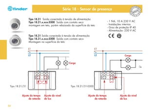 ERED

ITY

G

UN
MM
CO
D
E S I

N

I

ST

REG

Série 18 - Sensor de presença
Tipo 18.21 Saída conectada à tensão de alimentação
Tipo 18.21.x.xxx.0300 Saída com contato seco
montagem em teto, porém rebaixado da superfície do teto

-

1 NA, 10 A 230 V AC
Instalações internas
Grau de proteção IP 40
Alimentação: 230 V AC

Tipo 18.31 Saída conectada à tensão de alimentação
Tipo 18.31.x.xxx.0300 Saída com contato seco
Montagem na superfície do teto
L1

L1

L2

L2

Carga

Carga

Tipo 18.21/31

Ajuste do tempo
de retardo
54

Tipo 18.21/31-0300

Ajuste do nível
de lux

Ajuste do tempo
de retardo

Ajuste do nível
de lux

 