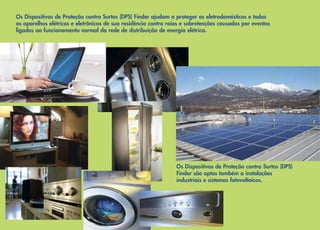 Os Dispositivos de Proteção contra Surtos (DPS) Finder ajudam a proteger os eletrodomésticos e todos
os aparelhos elétricos e eletrônicos de sua residência contra raios e sobretenções causadas por eventos
ligados ao funcionamento normal da rede de distribuição de energia elétrica.

Os Dispositivos de Proteção contra Surtos (DPS)
Finder são aptos também a instalações
industriais e sistemas fotovoltaicos.

 