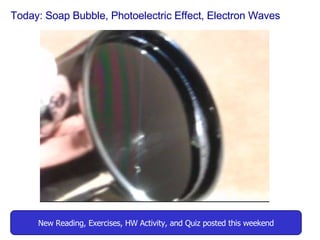Today: Soap Bubble, Photoelectric Effect, Electron Waves New Reading, Exercises, HW Activity, and Quiz posted this weekend 