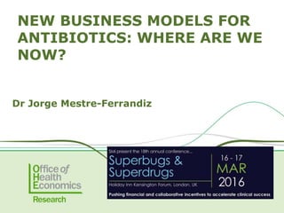 NEW BUSINESS MODELS FOR
ANTIBIOTICS: WHERE ARE WE
NOW?
Dr Jorge Mestre-Ferrandiz
 