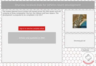 Shurooq receives bids for $95mn resort development
The master-planned luxury project will spread across 261,000 square and will
comprise of three components: the fort, the hilltown and town square. The
development is projected to be completed in Q3 2017
shurooq.gov.ae
Gulf126
Article only available on BNC
 