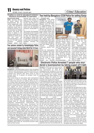 Crime/ Education11 ubZ fnYyh] 16 ekpZ] ls 22 ekpZ 2015
Penalties on cards for educational institution
refusing to accommodate 3% reservation
Binod Kumar Singh
Delhi: Secretary Ministry
of Social Justice and
Empowerment, Mr. Lov
Verma categorically made
it clear that educational
institutions would have to
provide for minimum of 3%
of reservation for disabled
persons and those that
refuse to adhere to this
directive would have to be
subjected to severe penal-
ties and even jail
terms.Inaugurating a four
day Art & Craft Cultural
Exhibition “Inspiring
Change” which com-
menced here under the
aegis of PHD Chamber of
Commerce and Industry,
he said, “The new bill cur-
rently pending in the upper
house for its consideration
would have the aforesaid
provisions incorporated in
it.
The moment, the proposed
bill became an Act, it would
have to be implemented in
its later and spirit.Those
that refuse to comply with
its stipulation would have
to face even the stringent
penalties including jail
terms.
Pramesh Jain
Bangalore: CCB police
arrested two person for
peddling or selling Ganja
Illegally. Joint CP Crime
M Chandrashekar said
our W&N as women and
Narcotics squad got a tip
off that two persons are
found selling Ganja near
KHB Colony and have
more stock too with them.
And Our team swung into
action and apprehended
two persons who were
found selling Ganja close
to KHB Colony bus stand
in Vijayanagar, Bengaluru
west was caught and the
narcotic weighing
2.3kg,was seized from
them.
During the interrogation
they confessed the crime
and revealed that their
friend used to get them
Ganja and they were sell-
ing the drug in small
packets to their cus-
tomers at Rs.500
each,and at the time of
raid they seized 2.3kg of
Narcotic drugs worth
Rs.30,000,with Rs.3000
cash and a Suzuki fiero
used for selling drugs and
2 mobile phones has
been seized from them.
and the two accused has
been identified as,Sunil
Kumar 33 yr old resident
of Kamakshipalya and
Somashekar 26 yr old
resident of
Govindarajnagar has
been arrested and man-
hunt is on for the
absconding person
Bhanu and a case has
been registered in
Vijayanagar police station
and further investigation
is on and to become rich
in short period of time and
leave lavish life are in
police net and with this I
appreciate DCP Crime
Ramesh R and whole
team of W&N squad of
CCB he added.
Two held by Bengaluru CCB Police for selling Ganja
Kanchan Yadav
Bangalore: Kamakshipalya police have arrested
4 Persons and recovered 5 Antique idols worth of
1.5Crore. Kamakshipalya police of west division
arrested four persons who were trying to sell
antique idols of 5 pieces of antique road of
ancient times.
They were trying to see these idols somewhere
between 1.5 crore to 2 Crores. We got informa-
tion about this we sent our staff as decoy to ver-
ify at same them the special team secured this 4
persons and seized the property also Antique idol
which is worth more than around Rs.1.5 crore. In
this regard we have registered a case in
Kamakshipalya police station four persons have
been sent the accused to judicial custody also.
We will be taking further experts opinion about
the guage of these idols, how old this idols are to
which temple it belongs to and what is the market
rate of these idols, to which temple, to which
dynasty it belongs it belongs to we will take opin-
ion from aerchological department. And with his
we have arrested four and recovered totally 5
Antique idols of Parvathi, Dattarreya, seetha
Lakshman Kodhandaram, Pachamukhi and
Shankaracharya's idols been recovered by
Kamakshipalya Polce. And at the time of interro-
gating they have confessed the crime and the
accused has been identified as Sudhir main
prime accused, (39),Yogesh (30) yr old Suresh
babu,(40) C V Dattamurthy (46) has been arrest-
ed and finally Bengaluru police commissioner M
N Reddi has appreciated DCP Labhuram, ACP S
K Umesh,PI Balegowda,PSI Jnanamurthi,T N,
ASI, Nagaraj F Katimani,Naganna, Jayaram shet-
ty, Bettaswami Gowda,Ramesh, Shivanna,
Siddaram lakkapagola and pradeep kumar for the
excellent work done by recovering ancient idols
said by Alok Kumar.
Four persons arrested by Kamakahipalya Police
and recovered 5Antique Idols Worth Rs.1.5 Crore
Electronic Police Arrested 7 people who mur-
dered a businessman by taking supari of 5 lakh
Bangalore: AECS layout 5th main a person
who stays in Sundar ram Shetty road a
local businessman by name M N
Venkatashiva was murdered on old rivalry
and to take revenge some miscreants came
in two wheeler and brutally attacked
Venkatashiva with lethal weapons by cut-
ting his fingers and injuring his head
severely murdered by some miscreants a
complaint was registered by Nagaraj.
P Harishekaran Addl CP,said a water tanker
owner was hacked to death in Begur over a
property dispute and a special team was
led by DCP Rohini Katoch Sepat,under the
supervision of ACP Mico layout and swung
into action and said for a week we could not
get any clue any breakthrough.But a person
who is well known to accused tipped us off
Based on the vital clue our team collected
the technical information and by verifying
the mobile tower locations they apprehend-
ed and picked up
Raghunath,Srinivas,Satish and Prashanth.
And after the preliminary enquiry and inter-
rogation they have confessed their crime
and said they have received a supari to fin-
ish off shiva from Anand and Faizal and
based on the statement given by the
accused our team apprehended the prime
accused Anand Kumar who is the brother in
law of deceased who has murdered
Venkatashiva by giving supari of 5 lakhs,on
the property issue and at the time of inter-
rogation the prime accused Anand con-
fessed the crime and revealed that Anand
and Shiva were Sons-In-law of one
Byrappa who had properties worth Crores
this he bequeathed equally among his two
daughter and son. However Anand was dis-
appointed that shiva has benefited with the
prime property and hatched a plan to mur-
der him.He roped one by Faizal and the
both offered a contract of Rs.10 lakh to in
which they paid Rs.5 lakh in advance and to
others to bump of shiva.
He confessed that we asked shiva to deliv-
er water tank and planned to kill and when
he was going there they hacked him to
death and by this the whole property will be
his he said in the interrogation and by this
our team has apprehended totally 7
accused has been identified as, Anand
Kumar (34), a resident of R T Nagar prime
accused, and brother in law of the
deceased with Mohammed Faizal (26),
Senthil Kumar (30),Raghunath (24),
Srinivas (23) Satish(19),and Prashanth (24)
and a case has been registered in electron-
ic city. And finally Bengaluru police
Commissioner M N Reddi has appreciated
DCP Rohini Katoch Sepat,Mico Layout ACP
B S Oblesh, PI of Electronic Mithun
Shilpi,and his team as PSI'S as, S
Babu,Anand H M,and staff as
Shivaraju,Shivchandrappa,Manjana,
Manjunath Prasad,Sharnappa
J a m m a d a r , A s h o k , R a g h u , M u r a l i .
Lokesh.and Narayana swamy, been appre-
ciated for the excellent work done by the
team who has solved the case by verifying
the Mobile tower locations he added.
 