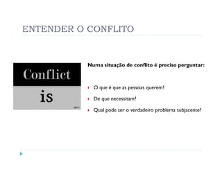 ENTENDER O CONFLITO


           Numa situação de conflito é preciso perguntar:



             O que é que as pessoas querem?

             De que necessitam?

             Qual pode ser o verdadeiro problema subjacente?
 