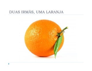 DUAS IRMÃS, UMA LARANJA
 