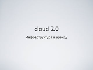 cloud 2.0
Инфраструктура в аренду
 
