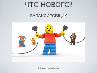 ЧТО НОВОГО?
 БАЛАНСИРОВЩИК




   Software LoadBalancer
 