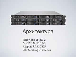 Архитектура
Intel Xeon E5-2630
64 GB RAM DDR-3
Adaptec RAID 7805
SSD Samsung 840-Series
 