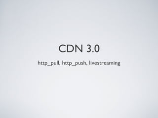 CDN 3.0
http_pull, http_push, livestreaming
 