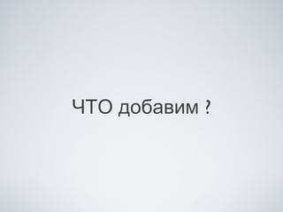 ЧТО добавим ?
 
