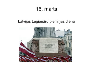 16. marts
Latvijas Leģionāru piemiņas diena
 