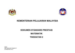 DRAF
DSP Matematik Tingkatan 2
28 September 2012
KEMENTERIAN PELAJARAN MALAYSIA
DOKUMEN STANDARD PRESTASI
MATEMATIK
TINGKATAN 2
 