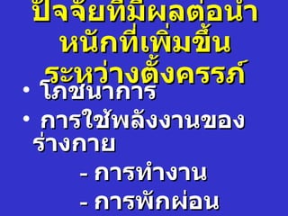 ปัจจัยที่มีผลต่อนำำา
    หนักที่เพิ่มขึำน
   ระหว่างตัำงครรภ์
• โภชนาการ
• การใช้พลังงานของ
 ร่างกาย
      - การทำางาน
      - การพักผ่อน
 