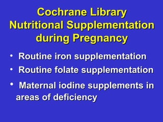 Cochrane Library
Nutritional Supplementation
     during Pregnancy
• Routine iron supplementation
• Routine folate supplementation
• Maternal iodine supplements in
 areas of deficiency
 