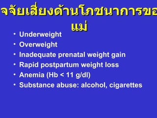 ปัจจัยเสี่ยงด้านโภชนาการขอ
    • Underweight
                  แม่
   •   Overweight
   •   Inadequate prenatal weight gain
   •   Rapid postpartum weight loss
   •   Anemia (Hb < 11 g/dl)
   •   Substance abuse: alcohol, cigarettes
 
