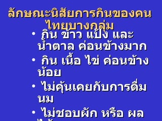 ลักษณะนิสยการกินของคน
            ั
       ไทยบางกลุม   ่
    • กิน ข้าว แป้ง และ
     นำำาตาล ค่อนข้างมาก
    • กิน เนืำอ ไข่ ค่อนข้าง
     น้อย
    • ไม่คุ้นเคยกับการดื่ม
     นม
    • ไม่ชอบผัก หรือ ผล
 