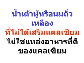 นำำาเต้าหูหรือนมถัว
              ้       ่
            เหลือง
ทีไม่ได้เสริมแคลเซียม
  ่
ไม่ใช่แหล่งอาหารทีดี    ่
       ของแคลเซียม
 