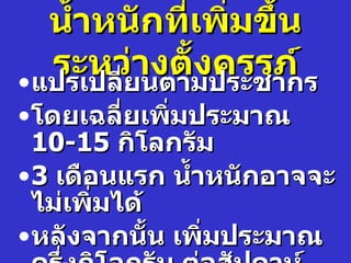 นำำาหนักที่เพิ่มขึำน
   ระหว่างตัำงครรภ์
• แปรเปลียนตามประชากร
         ่
• โดยเฉลี่ยเพิ่มประมาณ
  10-15 กิโลกรัม
• 3 เดือนแรก นำำาหนักอาจจะ
  ไม่เพิ่มได้
• หลังจากนัำน เพิ่มประมาณ
 