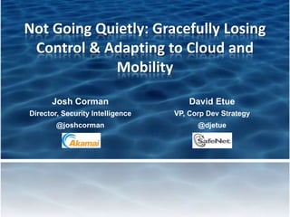 Not Going Quietly: Gracefully Losing
Control & Adapting to Cloud and
Mobility
Josh Corman David Etue
Director, Security Intelligence VP, Corp Dev Strategy
@joshcorman @djetue
 