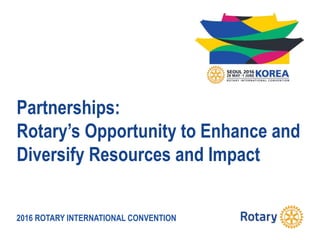 2016 ROTARY INTERNATIONAL CONVENTION
Partnerships:
Rotary’s Opportunity to Enhance and
Diversify Resources and Impact
 