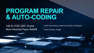 Abhik Roychoudhury, National University of Singapore
Satish Chandra, Google
PROGRAM REPAIR
& AUTO-CODING
Talk for ICSE 202...