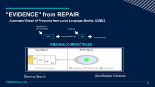 20
Steering Search Specification Inference
GRADUAL CORRECTNESS
ICSE2023 MIP Award Talk
"EVIDENCE" from REPAIR
Automated Repair of Programs from Large Language Models, ICSE23.
 