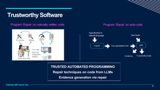 Trustworthy Software
21
TRUSTED AUTOMATED PROGRAMMING
Repair techniques on code from LLMs
Evidence generation via repair
ICSE2023 MIP Award Talk
 