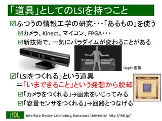 2016/12/24 Interface Device Laboratory, Kanazawa University http://ifdl.jp/
ߡȤƤLSI֤Ĥ
?դĤѧо???Ρʹ
?顢KinectޥFPGA???
?¼gǡһݤ˥ѥब뤳Ȥ
?LSIĤ롹Ȥ
ޤǤ뤳ȡȤk뤫ȴ
?Ĥ롹ؤ򤤤äƤߤ
?󥵤Ĥ롹·ȤĤʤ
Depth
 