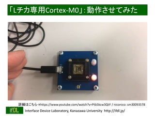 2016/12/24 Interface Device Laboratory, Kanazawa University http://ifdl.jp/
LCortex-M0Ƥߤ
ԔϤhttps://www.youtube.com/watch?v=Ptb5kcw3QtY / niconico: sm30093578
 
