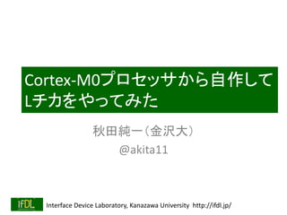 Interface Device Laboratory, Kanazawa University http://ifdl.jp/
Cortex-M0プロセッサから自作して
Lチカをやってみた
秋田純一（金沢大）
@akita11
 