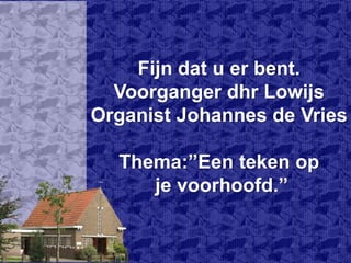 Fijn dat u er bent.Voorganger dhr LowijsOrganist Johannes de VriesThema:”Een teken op je voorhoofd.” 
