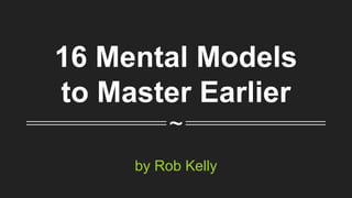 ~
16 Mental Models
I Wish I Mastered
Earlier
by Rob Kelly
 
