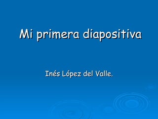 Mi primera diapositiva Inés López del Valle. 