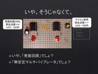 マイコン使用
部品点数＝１
コスト：100円
発振回路(555)
部品点数＝4
コスト：150円
while(1){
a = 1;
sleep(1);
a = 0;
sleep(1);
}
 