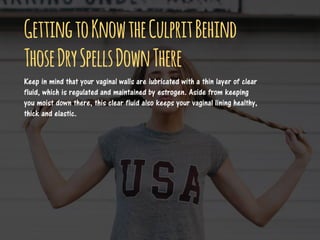 GettingtoKnowtheCulpritBehind
ThoseDrySpellsDownThere
Keep in mind that your vaginal walls are lubricated with a thin laye...